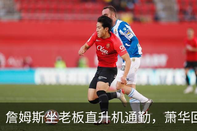 詹姆斯坐老板直升机通勤，萧华回应：完全没问题